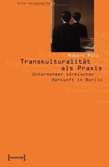 Transkulturalität als Praxis: Unternehmer türkischer Herkunft in Berlin (Kultur und soziale Praxis) Books
