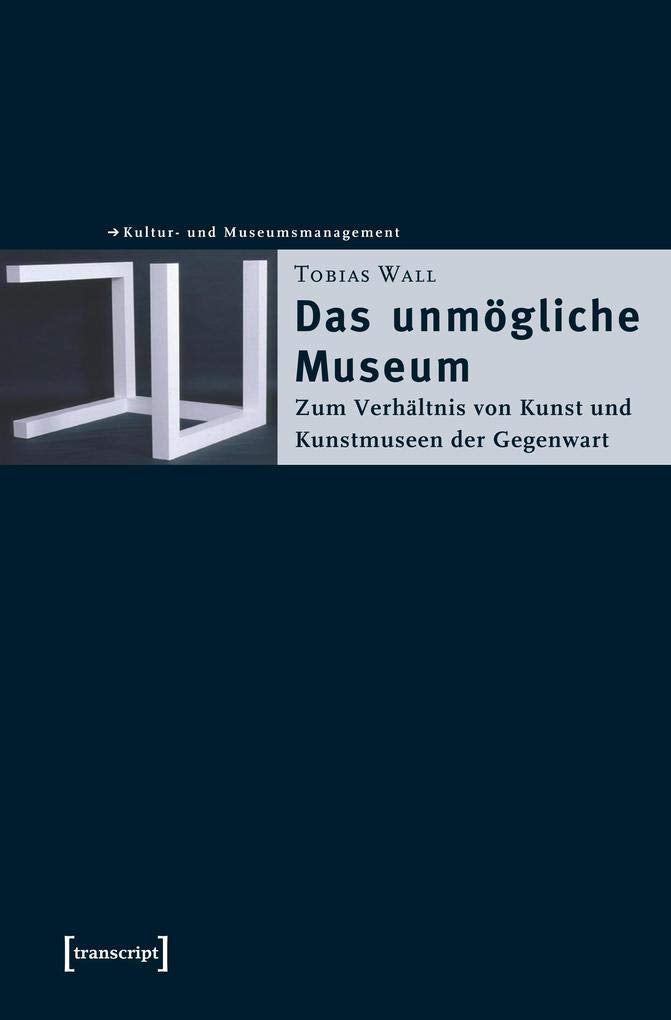 Das unmögliche Museum: Zum Verhältnis von Kunst und Kunstmuseen der Gegenwart (Schriften zum Kultur- und Museumsmanagement) Social Sciences