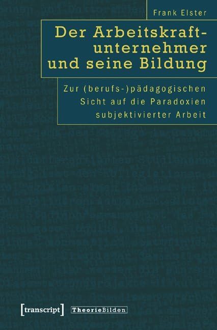 Der Arbeitskraftunternehmer und seine Bildung: Zur (berufs-)pädagogischen Sicht auf die Paradoxien subjektivierter Arbeit (Theorie Bilden) Social Sciences