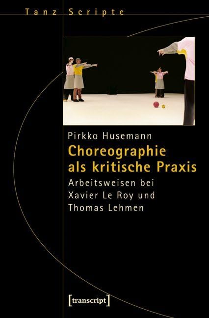Choreographie als kritische Praxis: Arbeitsweisen bei Xavier Le Roy und Thomas Lehmen (TanzScripte) Film, Art & Culture