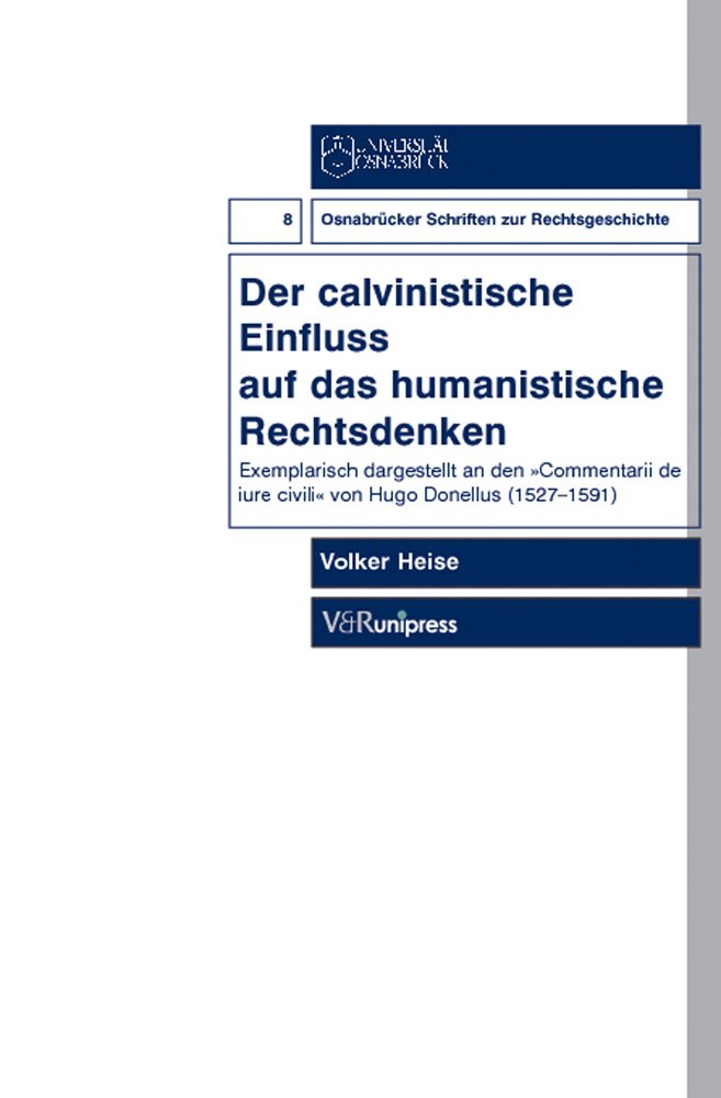 Der calvinistische Einfluss auf das humanistische Rechtsdenken: Exemplarisch dargestellt an den »Commentarii de iure civili« von Hugo Donellus (Osnabrücker Schriften zur Rechtsgeschichte, Band 8) Law