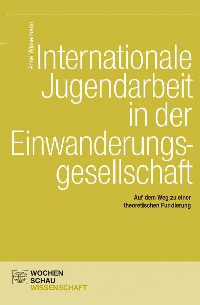 Internationale Jugendarbeit in der Einwanderungsgesellschaft: Auf dem Weg zu einer theoretischen Fundierung (Wochenschau Wissenschaft) Social Sciences