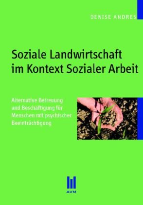 Soziale Landwirtschaft im Kontext Sozialer Arbeit: Alternative Betreuung und Beschäftigung für Menschen mit psychischer Beeinträchtigung (Beiträge zur Sozialwissenschaft) Social Sciences