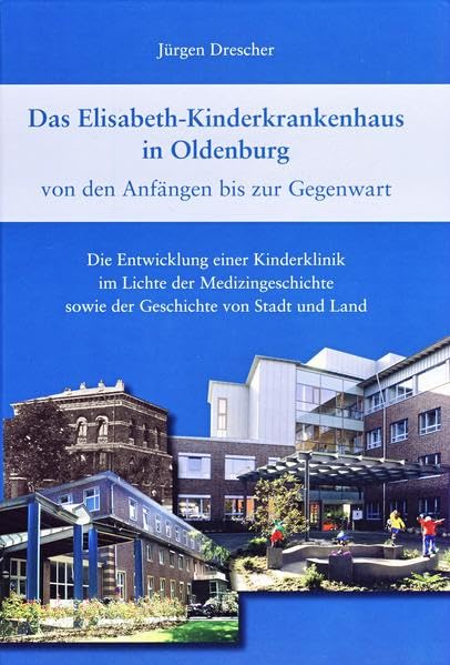 Das Elisabeth-Kinderkrankenhaus in Oldenburg: Von den Anfängen bis zur Gegenwart. Die Entwicklung einer Kinderklinik im Lichte der Medizingeschichte sowie der Geschichte von Stadt und Land. Medicine