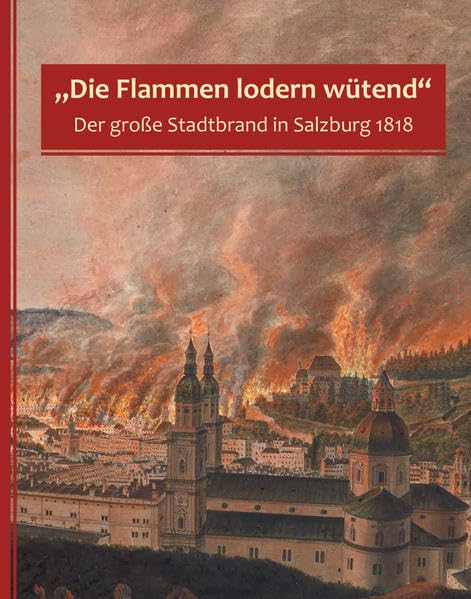 "Die Flammen lodern wütend": Der große Stadtbrand in Salzburg 1818 (Schriftenreihe des Archivs der Stadt Salzburg) Natural Sciences
