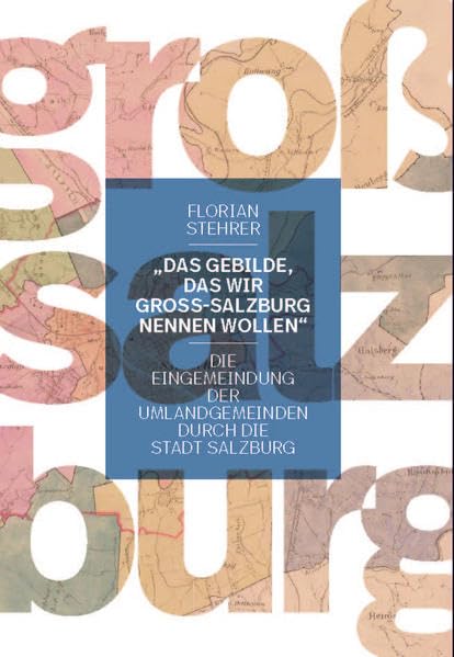„Das Gebilde, das wir Groß-Salzburg nennen wollen“: Die Eingemeindungen der Umlandgemeinden durch die Stadt Salzburg (Schriftenreihe des Archivs der Stadt Salzburg) Natural Sciences