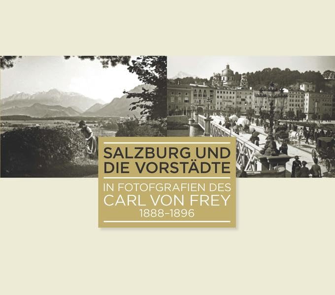Salzburg und die Vorstädte in Fotografien des Carl von Frey 1888-1896 (Schriftenreihe des Archivs der Stadt Salzburg) Natural Sciences