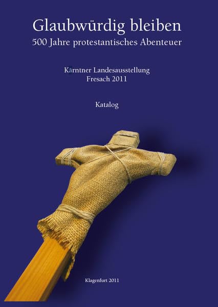 Glaubwürdig bleiben: 500 Jahre protestantisches Abenteuer. Katalog zur Kärntner Landesausstellung 2011 in Fresach Politics & History