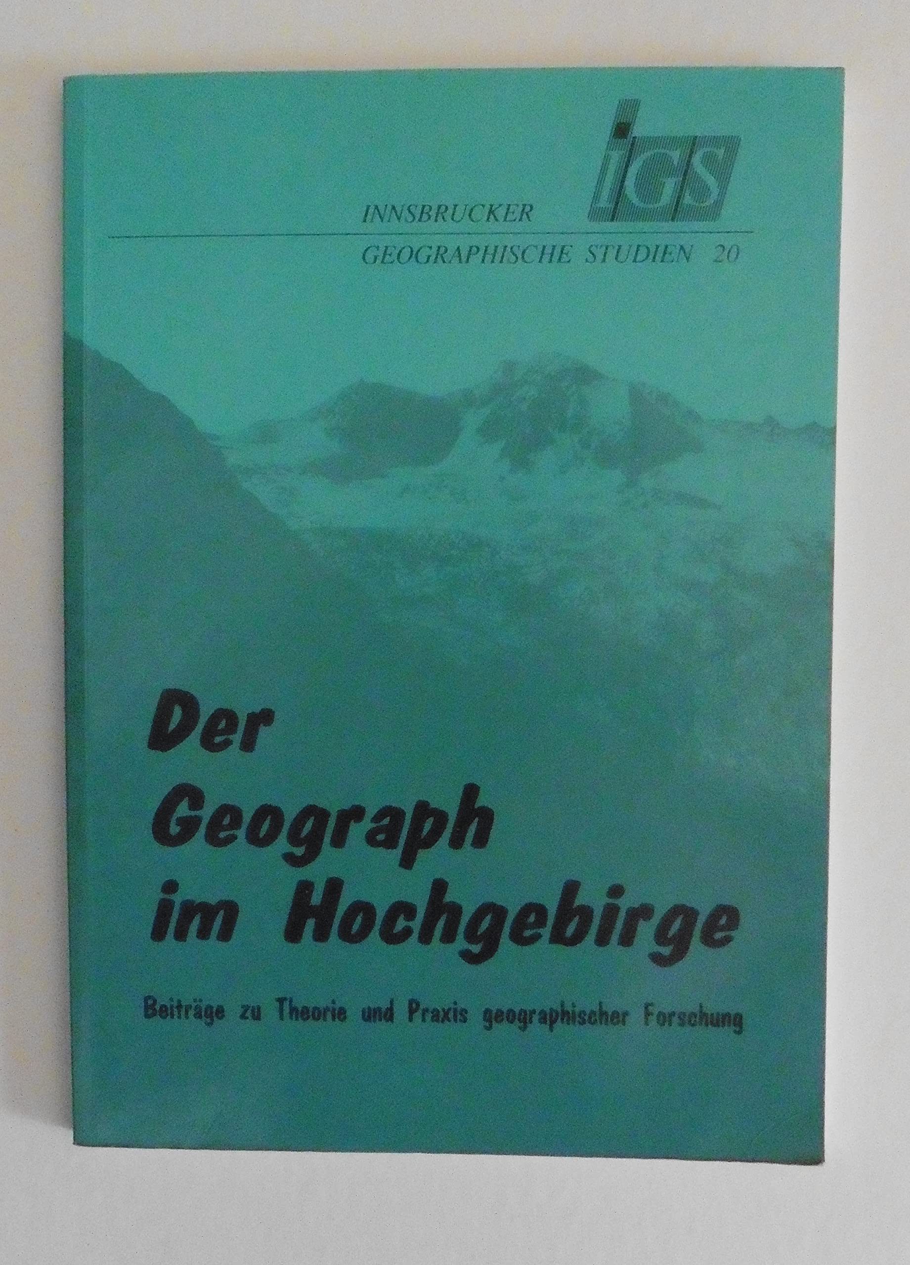 Der Geograph im Hochgebirge: Beiträge zu Theorie und Praxis geographischer Forschung. Festschrift für Helmut Heuberger zum 70. Geburtstag (Innsbrucker Geographische Studien) Geology & Geography