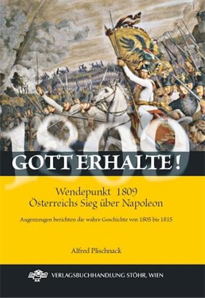 Gott erhalte! Wendepunkt 1809 - Österreichs Sieg über Napoleon: Augenzeugen berichten die wahre Geschichte von 1805 bis 1815 Memories