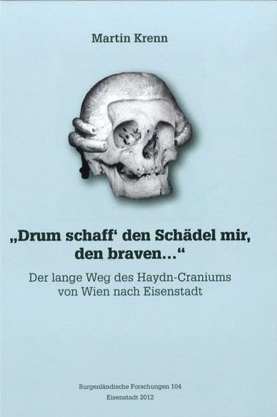 "Drum schaff´den Schädel mir den braven...": Der lange Weg des Haydn-Craniums von Wien nach Eisenstadt (Burgenländische Forschungen) Politics & History