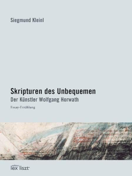 Skripturen des Unbequemen. Der Künstler Wolfgang Horwath: Essay - Erzählung Arts & Music