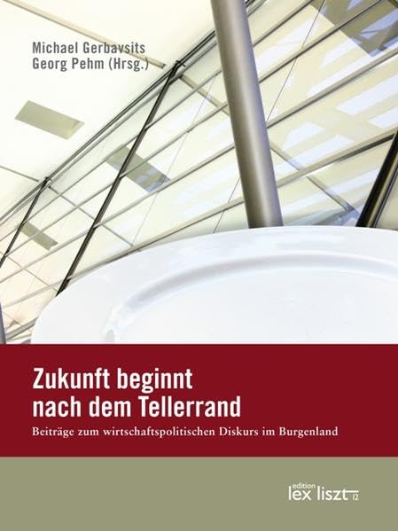 Zukunft beginnt nach dem Tellerrand: Beiträge zum wirtschaftspolitischen Diskurs im Burgenland Politics & History