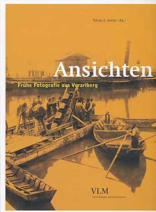Ansichten : frühe Fotografie aus Vorarlberg , [anlässlich der Ausstellung "Ansichten. Frühe Fotografie aus Vorarlberg", Vorarlberger Landesmuseum, Bregenz, vom 26. Januar bis 2. Juni 2008, Books