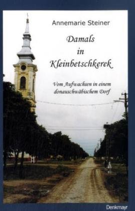 Damals in Kleinbetschkerek: Vom Aufwachsen in einem donauschwäbischen Dorf Memories
