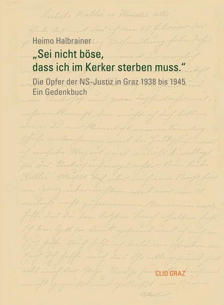 „Sei nicht böse, dass ich im Kerker sterben muss.“: Die Opfer der NS-Justiz in Graz 1938 bis 1945. Ein Gedenkbuch German history