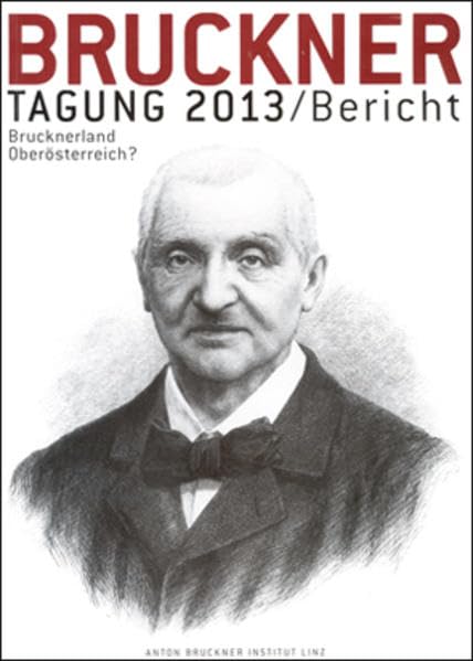Bruckner-Tagung 2013 / Bericht: Brucknerland Oberösterreich? (Bruckner Tagung / Bericht) Arts & Music