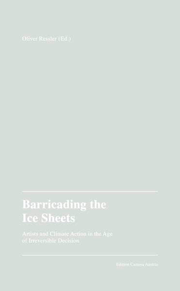 Oliver Ressler (Hg.): Barricading the Ice Sheets.: Künstler*innen und Klimaaktivismus im Zeitalter der unumkehrbaren Entscheidung Film, Art & Culture