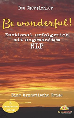 Be wonderful! Emotional erfolgreich mit angewandtem NLP - 2. Auflage: Eine hypnotische Reise mit Tom Oberbichler (Erfolgreich werden 4.0, Band 1) Business, Finance & Career