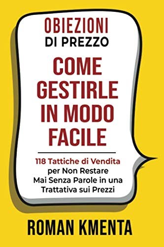 OBIEZIONI DI PREZZO: COME GESTIRLE IN MODO FACILE: 118 Tattiche di Vendita Collaudate per Non Restare Mai Senza Parole in una Trattativa sui Prezzi (Comunicazione & vendita, Band 1) Business, Finance & Career