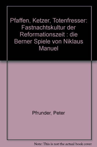 Pfaffen, Ketzer, Totenfresser: Fastnachtskultur der Reformationszeit - Die Berner Spiele von Niklaus Manuel General education