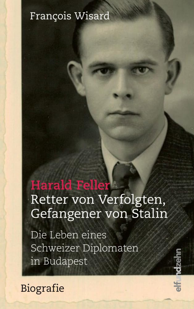 Harald Feller. Retter von Verfolgten, Gefangener von Stalin: Die Leben eines Schweizer Diplomaten in Budapest Personalities