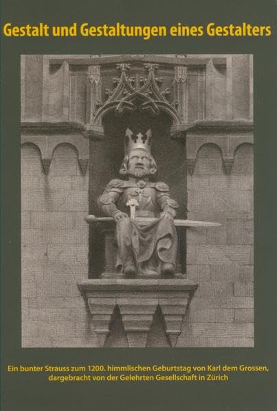 Gestalt und Gestaltungen eines Gestalters: Ein bunter Strauss zum 1200. himmlischen Geburtstag von Karl dem Grossen, dargebracht von der Gelehrten Gesellschaft in Zürich Politics & History
