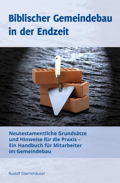 Biblischer Gemeindebau in der Endzeit: Neutestamentliche Grundsätze und Hinweise für die Praxis - Ein Handbuch für Mitarbeiter im Gemeindebau Religion & Esotericism