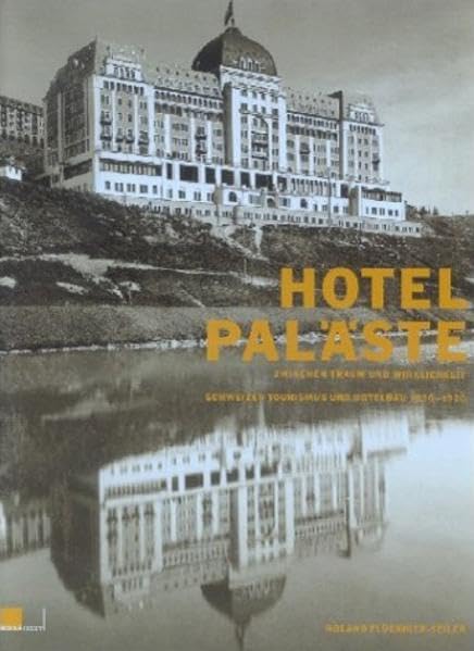 Hotelpaläste zwischen Traum und Wirklichkeit: Schweizer Tourismus und Hotelbau 1830–1920 Politics & History