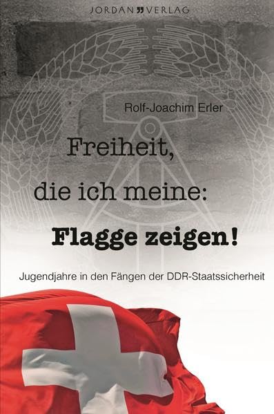 Freiheit, die ich meine: Flagge zeigen!: Jugendjahre in den Fängen der DDR-Staatssicherheit Memories
