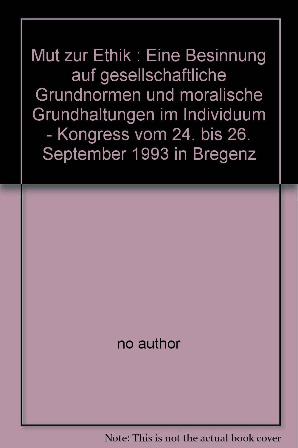 Mut zur Ethik : Eine Besinnung auf gesellschaftliche Grundnormen und moralische Grundhaltungen im Individuum - Kongress vom 24. bis 26. September 1993 in Bregenz Books