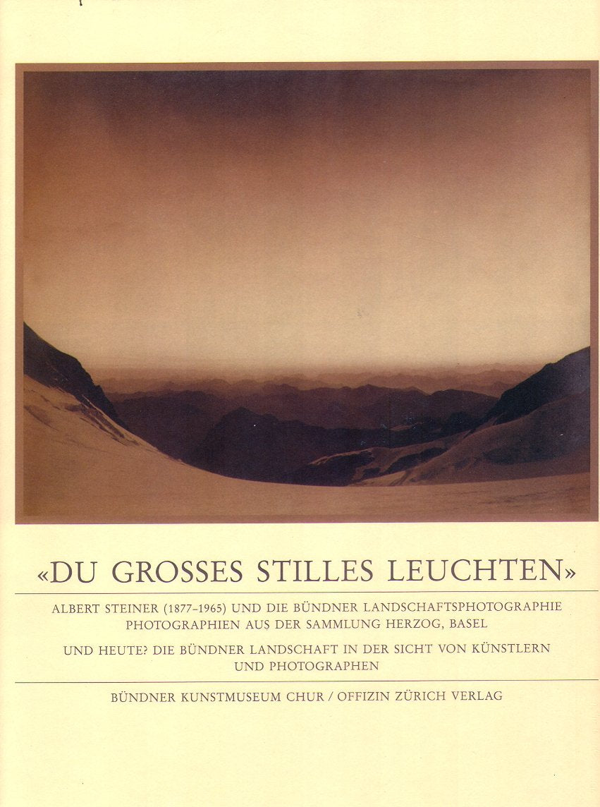 "Du grosses stilles Leuchten" : Albert Steiner (1877 - 1965) und die Bündner Landschaftsphotographie, Photographien aus der Sammlung Herzog, Basel ; Und heute? Die Bündner Landschaft in der Sicht... Photography