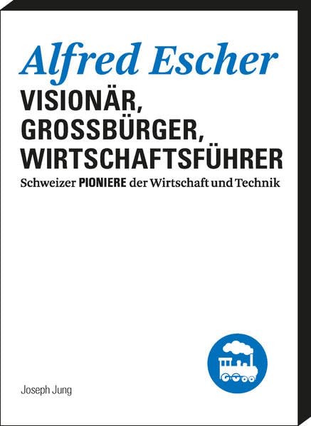 Alfred Escher: Visionär, Grossbürger, Wirtschaftsführer (Schweizer Pioniere der Wirtschaft und Technik) Politics & Society