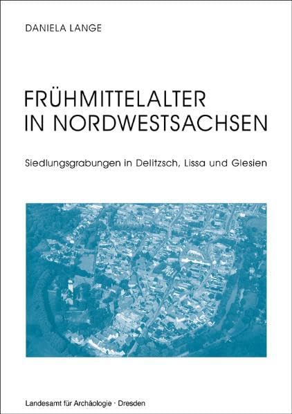 Frühmittelalter in Nordwestsachsen: Siedlungsgrabungen in Delitzsch, Lissa und Glesien (Veröffentlichungen des Landesamtes für Archäologie mit Landesmuseum für Vorgeschichte) Natural Sciences