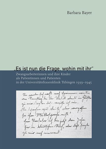 "Es ist nun die Frage, wohin mit ihr": Zwangsarbeiterinnen und ihre Kinder als Patientinnen und Patienten in der Universitätsfrauenklinik Tübingen 1939-1945 (Kleine Tübinger Schriften) German history