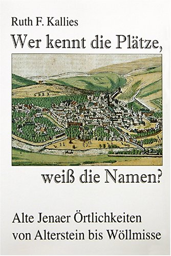 Wer kennt die Plätze, weiss die Namen?: Alte Jenaer Örtlichkeiten von Alterstein bis Wöllmisse Politics & History