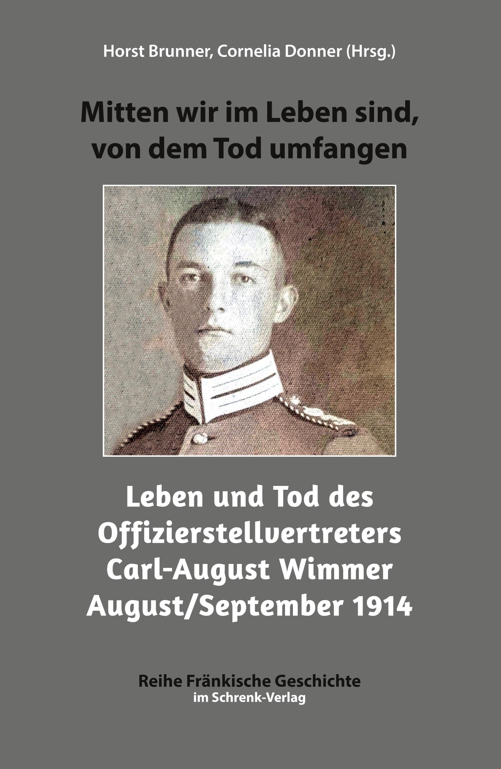 Mitten wir im Leben sind, von dem Tod umfangen: Leben und Tod des Offizierstellvertreters Carl-August Wimmer August/September 1914: Leben und Tod des ... 1914 (Reihe Fränkische Geschichte) Essays & Short Stories