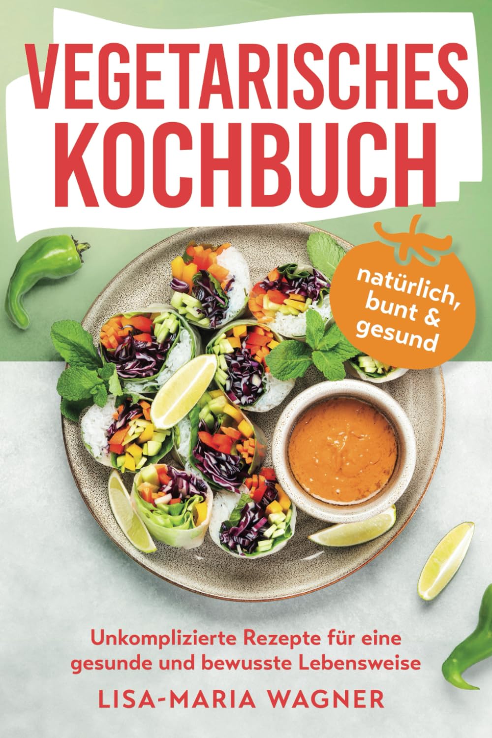 Vegetarisches Kochbuch – natürlich, bunt & gesund: Unkomplizierte Rezepte für eine gesunde und bewusste Lebensweise Leisure, Home & Garden