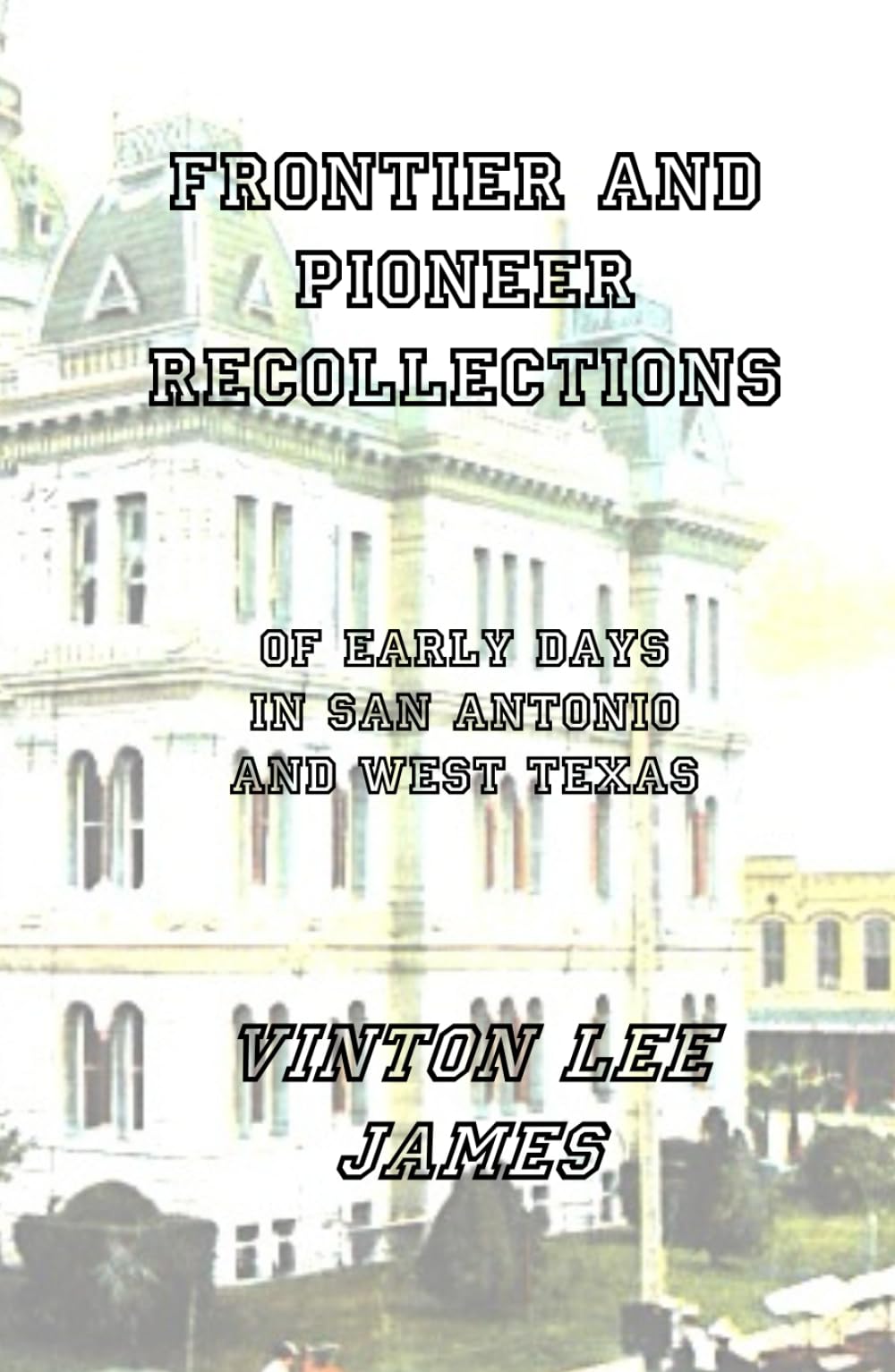 Frontier and Pioneer Recollections of Early Days in San Antonio and West Texas Memories