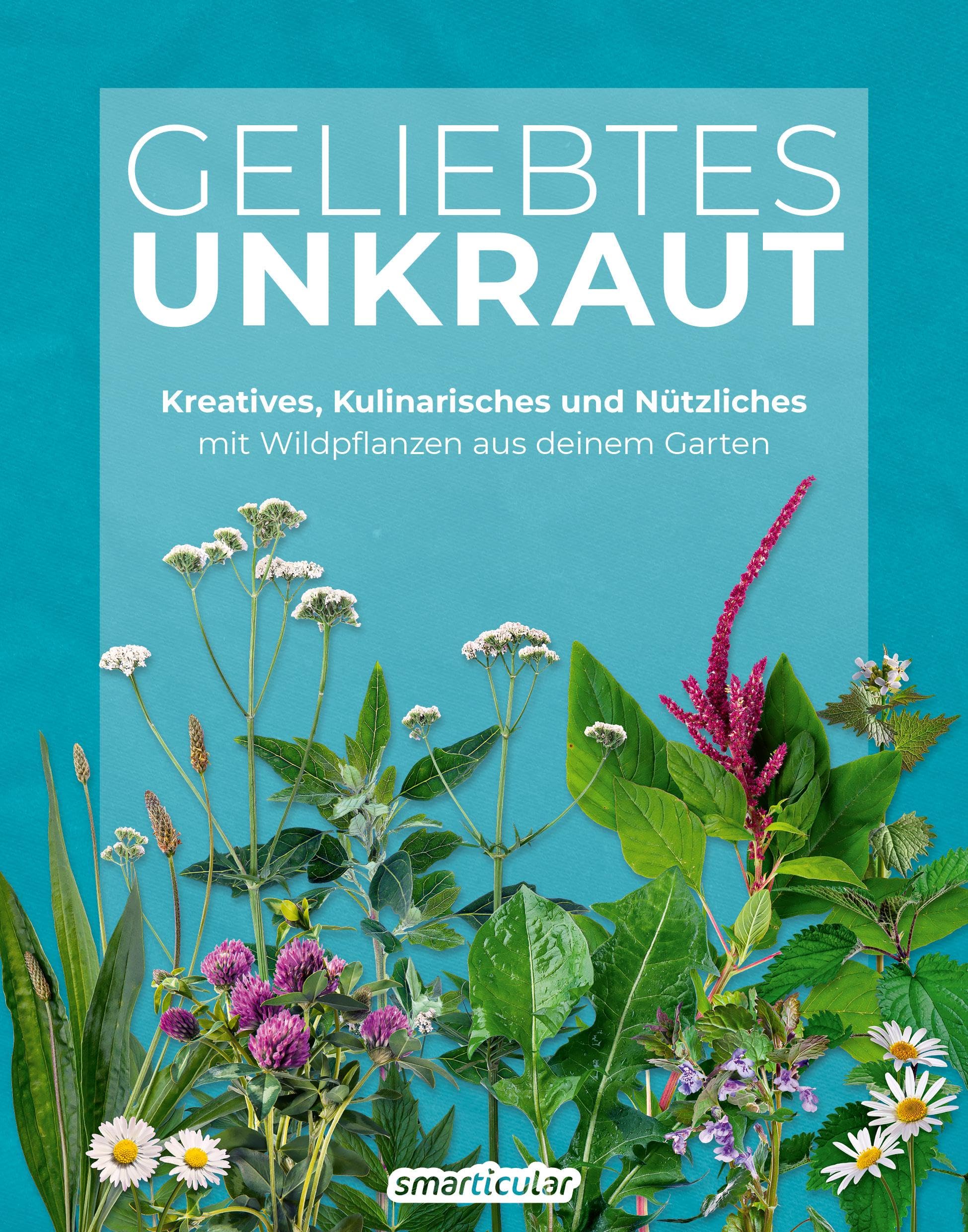Geliebtes Unkraut: Kreatives, Kulinarisches und Nützliches mit Wildpflanzen aus deinem Garten (Kostbare Natur) Garden & Plants