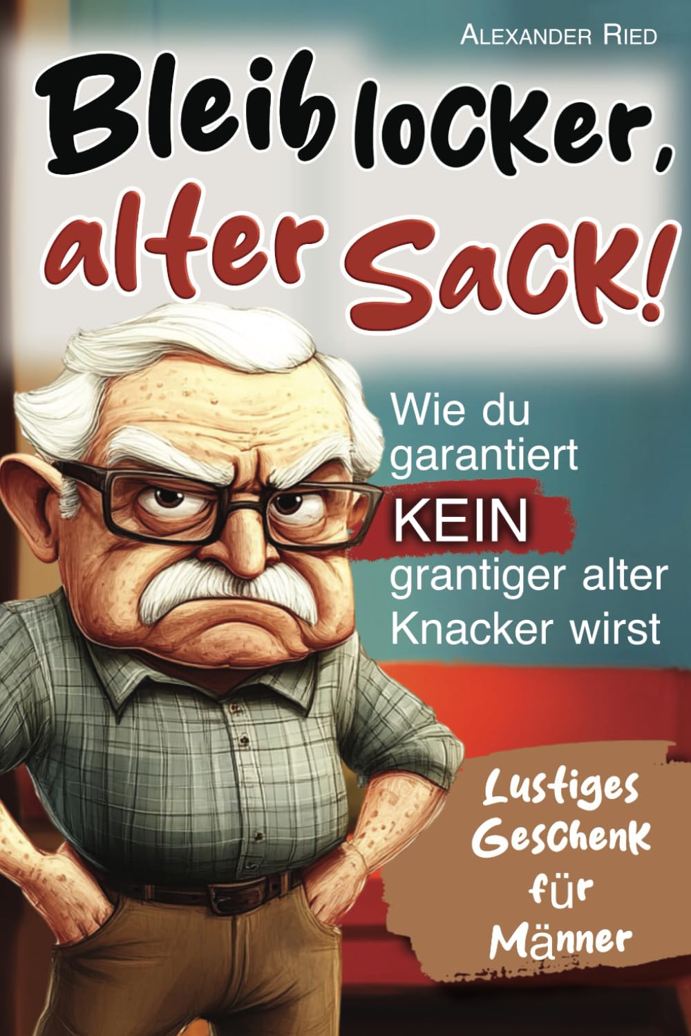 Bleib locker, alter Sack! Wie du garantiert kein grantiger alter Knacker wirst: Der humorvolle Mitmach-Guide für Männer mit spaßigen Rätseln, witzigen Aufgaben und einer Prise Selbstironie Business, Finance & Career