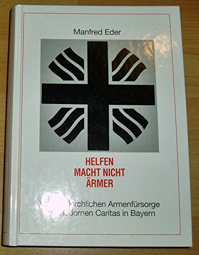Helfen macht nicht ärmer: Von der kirchlichen Armenfürsorge zur modernen Caritas in Bayern Books