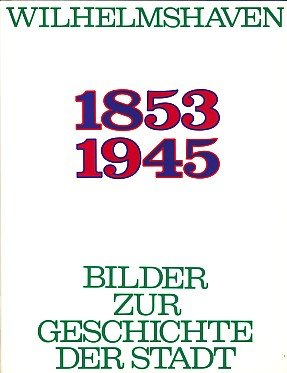 Wilhelmshaven 1853 - 1945. Erinnerungen. Ein Bildband zur Geschichte der Stadt Memories