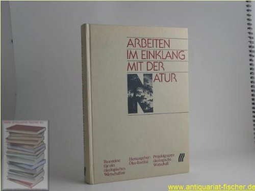 Arbeiten im Einklang mit der Natur: Bausteine f. e. ökolog. Wirtschaften. Hrsg. v. Öko-Institut, Projektgruppe Ökolog. Wirtschaft Books