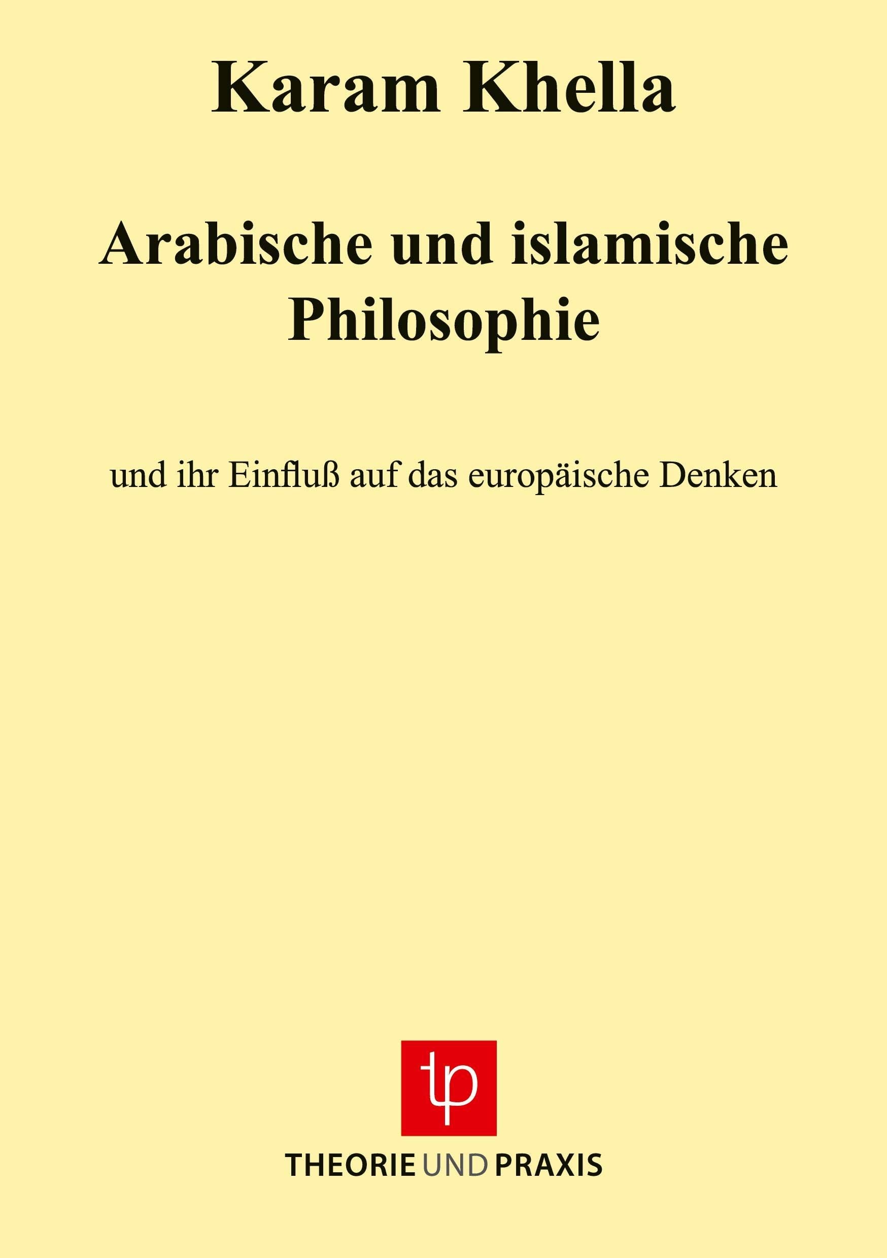 Arabische und islamische Philosophie: Geschichte und Inhalte der arabischen und islamischen Philosophie Ideen - Erkenntnisziele - Lehren - Aktualität Einfluss auf das europäische Denken Philosophy