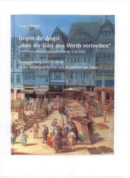 Gegen die Angst "dass die Gäst den Wirth vertreiben": (Frankfurter Ratschlagungsprotokolle 31.8.1624), Zuwanderung und Fremde in der Stadtgeschichte ... Regionalverbandes Frankfurt am Main) Books