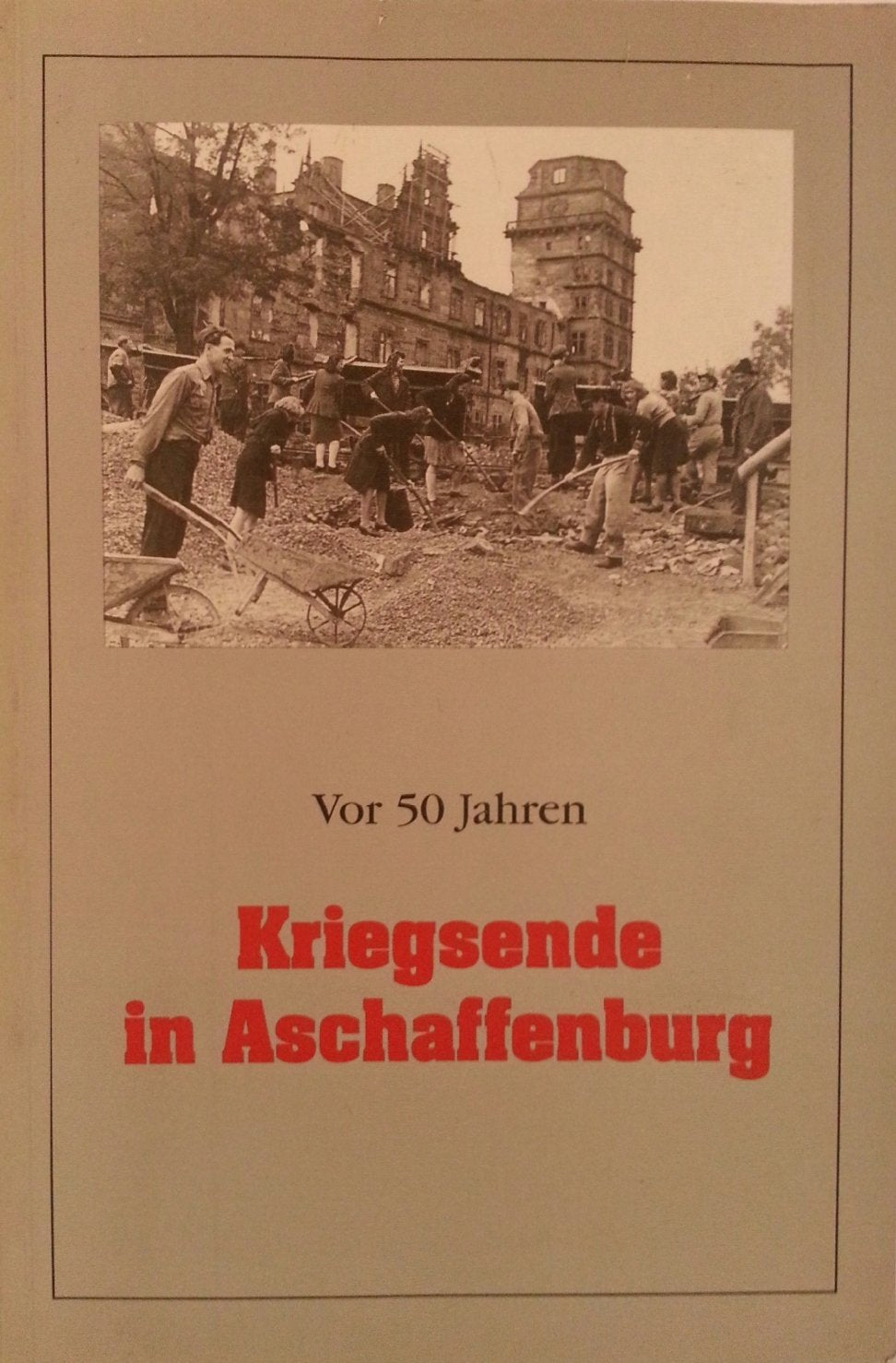 Vor 50 Jahren - Kriegsende in Aschaffenburg: Begleitheft zur Ausstellung im Schönborner Hof vom 31. März bis 12. Mai 1995 German history