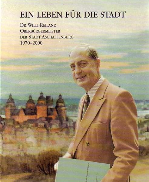 Ein Leben für die Stadt: Dr. Willi Reiland. Oberbürgermeister der Stadt Aschaffenburg 1970-2000 Personalities