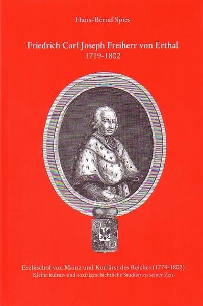 Friedrich Carl Joseph Freiherr von Erthal 1718-1802: Erzbischof von Mainz und Kurfürst des Reiches (1774-1802) (Mitteilungen aus dem Stadt- und Stiftsarchiv Aschaffenburg) Professional & Reference Books