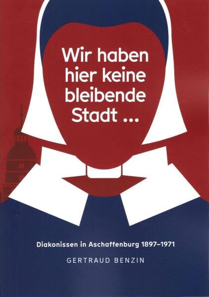 Wir haben hier keine bleibende Stadt...: Diakonissen in Aschaffenburg 1897-1971 (Mitteilungen aus dem Stadt- und Stiftsarchiv Aschaffenburg: Beiheft) Politics & History